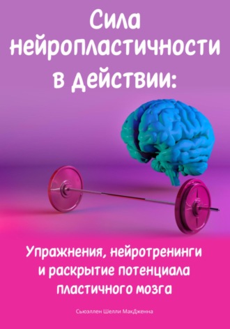 Обложка книги «Сила нейропластичности в действии: Упражнения, нейротренинги и раскрытие потенциала пластичного мозга»