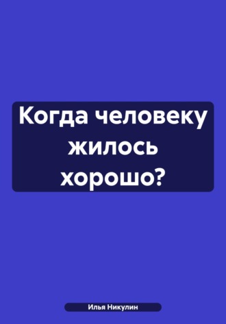 Обложка книги «Когда человеку жилось хорошо?»
