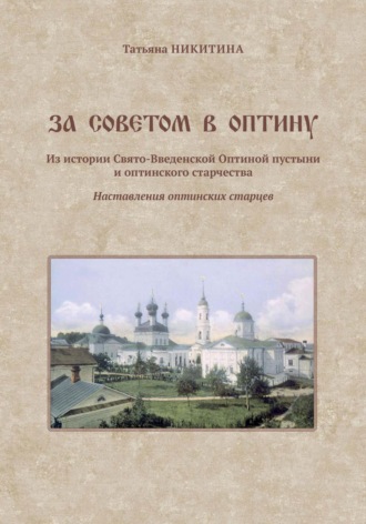 Татьяна Никитина. За советом в Оптину. Из истории Свято-Введенской Оптиной пустыни и оптинского старчества. Наставления оптинских старцев