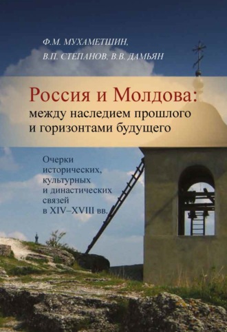 Ф. М. Мухаметшин. Россия и Молдова. Между наследием прошлого и горизонтами будущего. Очерки исторических, культурных и династических связей в XIV–XVIII вв.