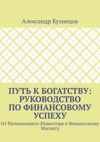 Обложка книги «Путь к Богатству: Руководство по финансовому успеху. От начинающего инвестора к финансовому магнату»