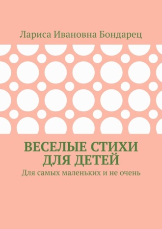 Лариса Ивановна Бондарец. Веселые стихи для детей. Для самых маленьких и не очень