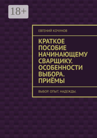 Евгений Кочунов. Краткое пособие начинающему сварщику. Особенности выбора. Приёмы. выбор. опыт. надежды.