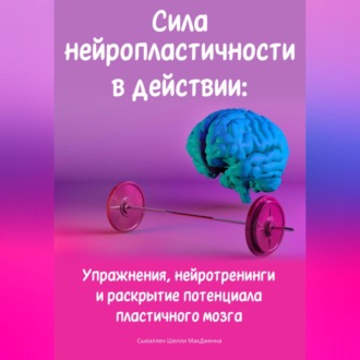 Обложка книги «Сила нейропластичности в действии: Упражнения, нейротренинги и раскрытие потенциала пластичного мозга»
