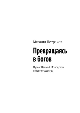 Михаил Петраков. Превращаясь в богов. Путь к Вечной Молодости и Всемогуществу