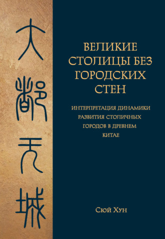 Обложка книги «Великие столицы без городских стен. Интерпретация динамики развития столичных городов в Древнем Китае»