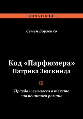 Семен Борисович Борзенко. Код «Парфюмера» Патрика Зюскинда. Правда и вымысел в тексте знаменитого романа