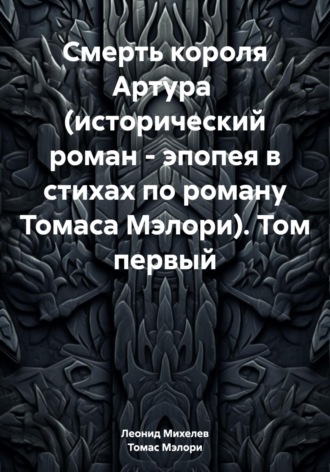 Леонид Ильич Михелев. Смерть короля Артура (исторический роман – эпопея в стихах по роману Томаса Мэлори). Том первый