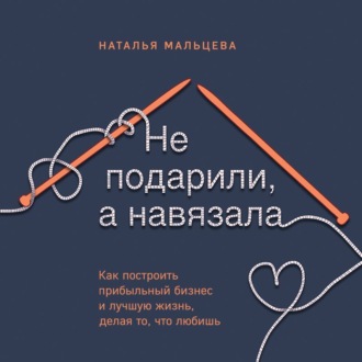 Обложка книги «Не подарили, а навязала. Как построить бизнес и лучшую жизнь, делая то, что любишь»