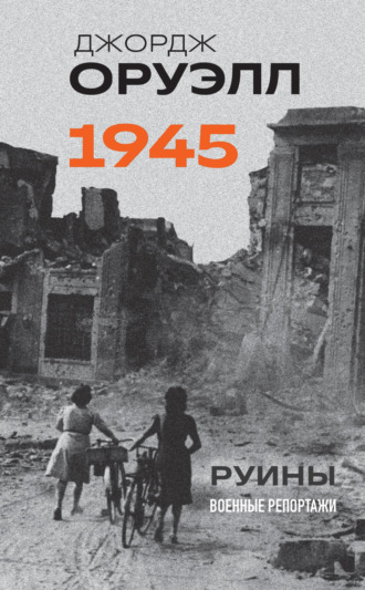 Обложка книги «Оруэлл. 1945. Руины. Военные репортажи»
