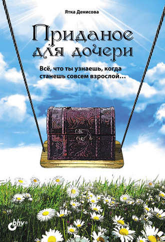 Ятка Денисова. Приданое для дочери. Всё, что ты узнаешь, когда станешь совсем взрослой…