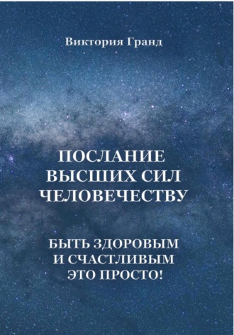 Обложка книги «Послание высших сил человечеству. Быть здоровым и счастливым это просто!»