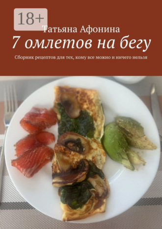 Обложка книги «7 омлетов на бегу. Сборник рецептов для тех, кому все можно и ничего нельзя»