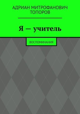 Адриан Митрофанович Топоров. Я – учитель. Воспоминания