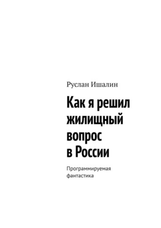 Обложка книги «Как я решил жилищный вопрос в России. Программируемая фантастика»