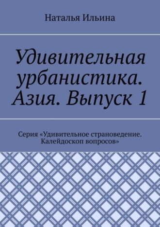 Обложка книги «Удивительная урбанистика. Азия. Выпуск 1. Серия «Удивительное страноведение. Калейдоскоп вопросов»»