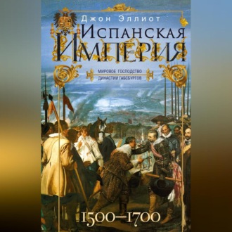 Обложка книги «Испанская империя. Мировое господство династии Габсбургов. 1500–1700 гг.»