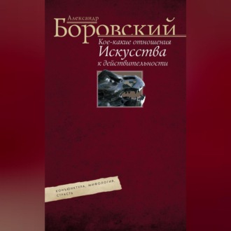 Обложка книги «Кое-какие отношения искусства к действительности. Конъюнктура, мифология, страсть»