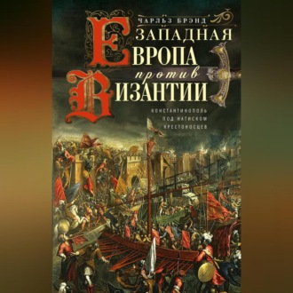 Обложка книги «Западная Европа против Византии. Константинополь под натиском крестоносцев»