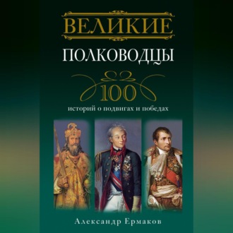 Обложка книги «Великие полководцы. 100 историй о подвигах и победах»