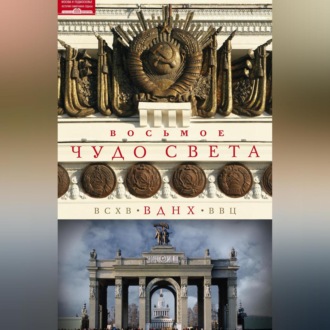 Обложка книги «Восьмое чудо света. ВСХВ–ВДНХ–ВВЦ»
