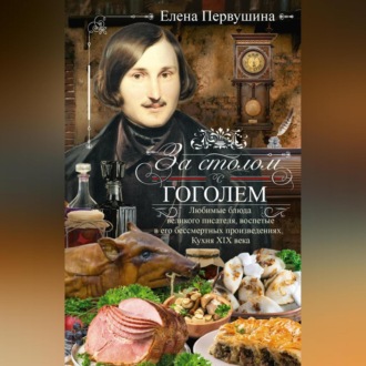 Обложка книги «За столом с Гоголем. Любимые блюда великого писателя, воспетые в его бессмертных произведениях. Кухня XIX века»