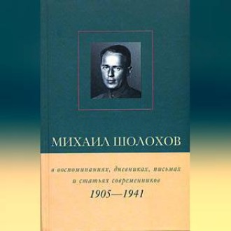 Обложка книги «Михаил Шолохов в воспоминаниях, дневниках, письмах и статьях современников. Книга 1. 1905–1941 гг.»