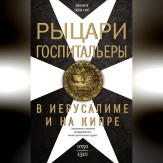 Обложка книги «Рыцари-госпитальеры в Иерусалиме и на Кипре. Становление и развитие могущественного военно-религиозного ордена»