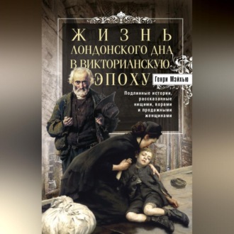 Обложка книги «Жизнь лондонского дна в Викторианскую эпоху. Подлинные истории, рассказанные нищими, ворами и продажными женщинами»