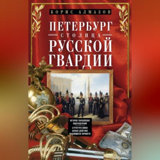 Обложка книги «Петербург – столица русской гвардии. История гвардейских подразделений. Структура войск. Боевые действия. Выдающиеся личности»