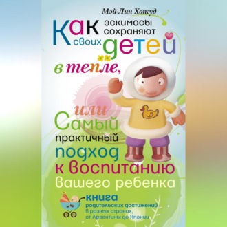 Обложка книги «Как эскимосы сохраняют своих детей в тепле, или Самый практичный подход к воспитанию вашего ребенка»