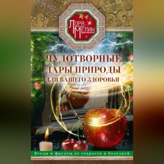 Обложка книги «Чудотворные дары природы для вашего здоровья. Ягоды и фрукты от старости и болезней»