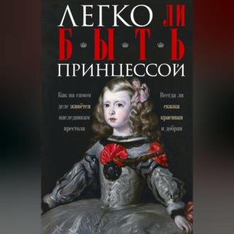 Обложка книги «Легко ли быть принцессой. Как на самом деле живётся наследникам престола. Всегда ли сказка красивая и добрая»