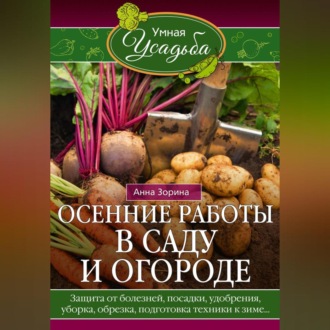 Обложка книги «Осенние работы в саду и огороде. Защита от болезней, посадки, удобрения, уборка, обрезка, подготовка техники к зиме…»