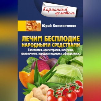 Обложка книги «Лечим бесплодие народными средствами. Гомеопатия, ароматерапия, витамины, теплолечение, народная медицина, афродизиаки…»