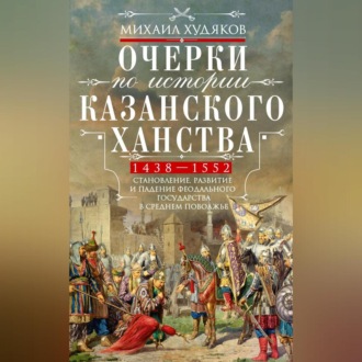 Обложка книги «Очерки по истории Казанского ханства. Становление, развитие и падение феодального государства в Среднем Поволжье. 1438–1552 гг.»