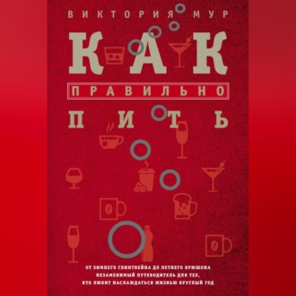 Обложка книги «Как правильно пить. От зимнего глинтвейна до летнего крюшона. Незаменимый путеводитель для тех, кто любит наслаждаться жизнью круглый год»