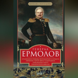 Обложка книги «Генерал Ермолов. Сражения и победы легендарного солдата империи, героя Эйлау и Бородина и безжалостного покорителя Кавказа»