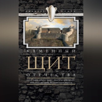 Обложка книги «Каменный щит Отечества. Старая Ладога, Копорье, Выборг, Ивангород, Шлиссельбург, Ландскрона-Ниеншанц, Петропавловская крепость»