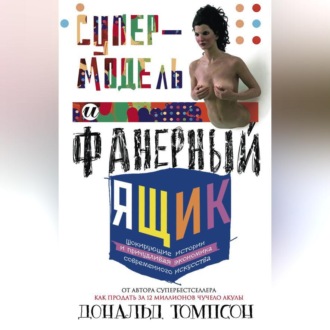 Обложка книги «Супермодель и фанерный ящик. Шокирующие истории и причудливая экономика современного искусства»