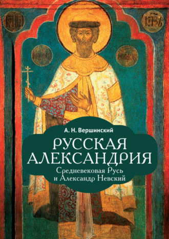 А. Н. Вершинский. Русская Александрия. Средневековая Русь и Александр Невский