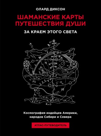 Олард Диксон. Шаманские карты путешествия души. За краем этого света. Космография индейцев Америки, народов Сибири и Севера. Атлас-путеводитель