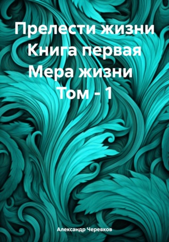 Александр Черевков. Прелести жизни Книга первая Мера жизни Том – 1