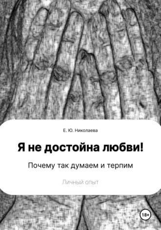 Обложка книги «Я не достойна любви! Почему так думаем и терпим. Личный опыт»
