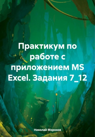 Обложка книги «Практикум по работе с приложением MS Excel. Задания 7_12»