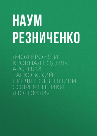 Обложка книги ««Моя броня и кровная родня». Арсений Тарковский: предшественники, современники, «потомки»»