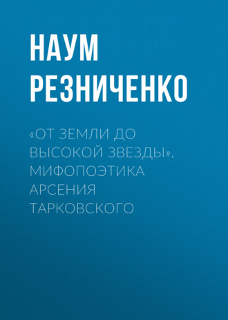 Наум Резниченко. «От земли до высокой звезды». Мифопоэтика Арсения Тарковского