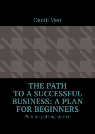 Обложка книги «The path to a successful business: a plan for beginners. Plan for getting started»