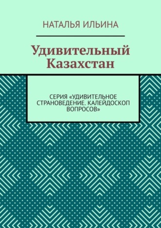 Обложка книги «Удивительный Казахстан. Серия «Удивительное страноведение. Калейдоскоп вопросов»»