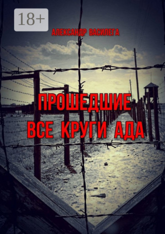Александр Василега. Прошедшие все круги ада. Посвящается моим землякам, погибшим в фашистских концлагерях